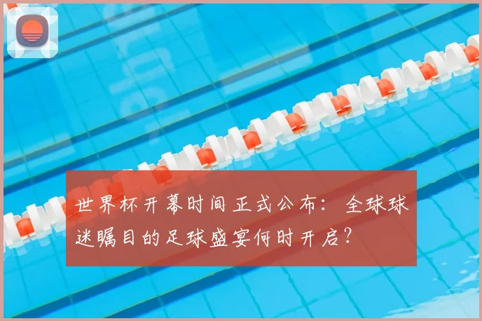 世界杯开幕时间正式公布:全球球迷瞩目的足球盛宴何时开启?
