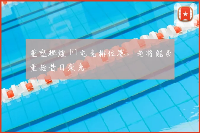 重塑辉煌 F1电竞排位赛,老将能否重拾昔日荣光