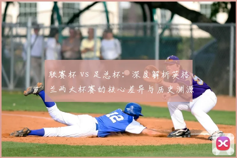 联赛杯 vs 足总杯：深度解析英格兰两大杯赛的核心差异与历史渊源