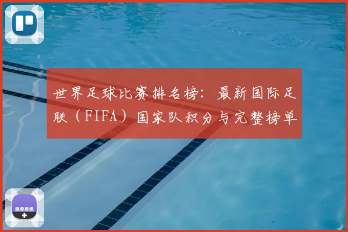 世界足球比赛排名榜:最新国际足联(FIFA)国家队积分与完整榜单