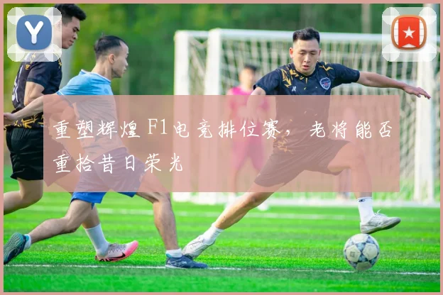 重塑辉煌 F1电竞排位赛，老将能否重拾昔日荣光