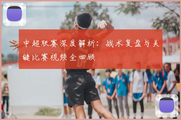 中超联赛深度解析:战术复盘与关键比赛视频全回顾