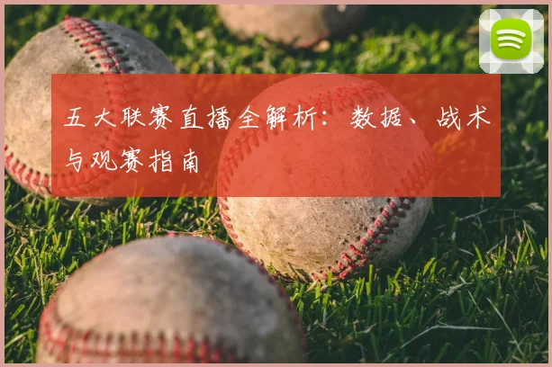 五大联赛直播全解析:数据、战术与观赛指南