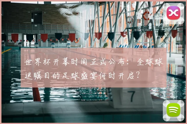 世界杯开幕时间正式公布:全球球迷瞩目的足球盛宴何时开启?