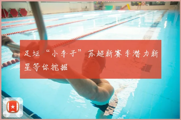 足坛“小李子”苏超新赛季潜力新星等你挖掘