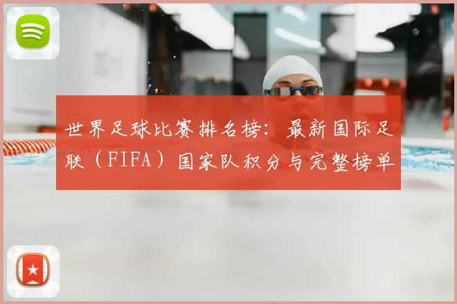 世界足球比赛排名榜:最新国际足联(FIFA)国家队积分与完整榜单