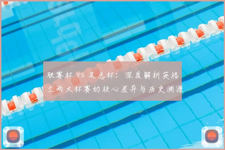 联赛杯 vs 足总杯：深度解析英格兰两大杯赛的核心差异与历史渊源