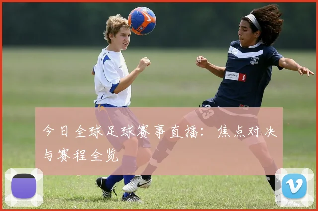 今日全球足球赛事直播：焦点对决与赛程全览